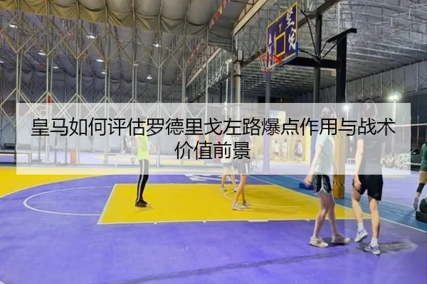 皇马如何评估罗德里戈左路爆点作用与战术价值前景